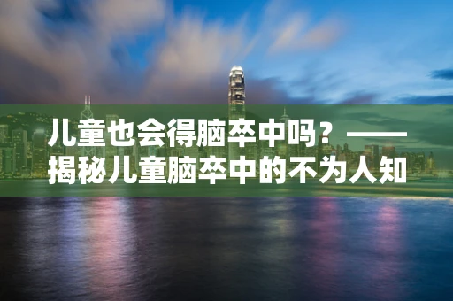 儿童也会得脑卒中吗？——揭秘儿童脑卒中的不为人知