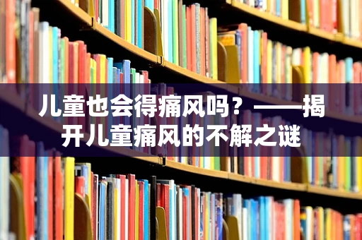 儿童也会得痛风吗？——揭开儿童痛风的不解之谜
