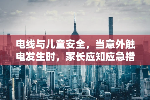 电线与儿童安全，当意外触电发生时，家长应知应急措施