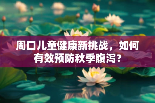 周口儿童健康新挑战，如何有效预防秋季腹泻？