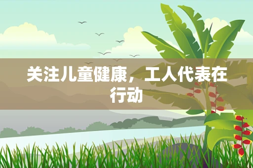 关注儿童健康，工人代表在行动