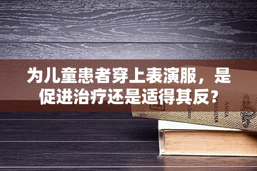 为儿童患者穿上表演服，是促进治疗还是适得其反？