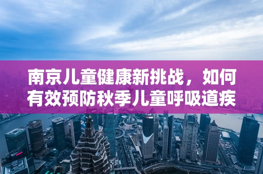 南京儿童健康新挑战，如何有效预防秋季儿童呼吸道疾病？
