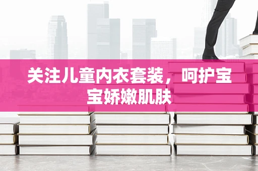 关注儿童内衣套装，呵护宝宝娇嫩肌肤