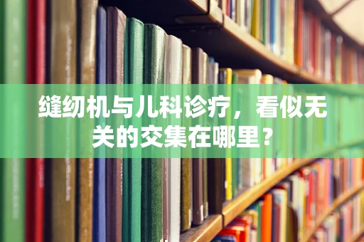 缝纫机与儿科诊疗，看似无关的交集在哪里？