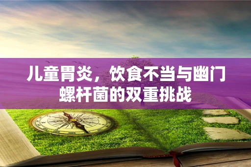 儿童胃炎，饮食不当与幽门螺杆菌的双重挑战