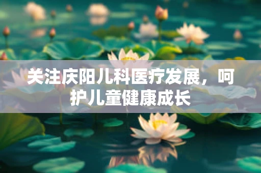 关注庆阳儿科医疗发展，呵护儿童健康成长