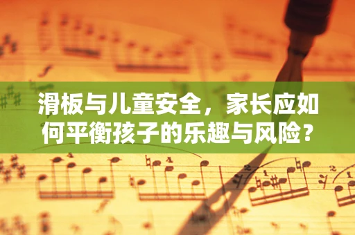 滑板与儿童安全，家长应如何平衡孩子的乐趣与风险？