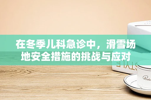 在冬季儿科急诊中，滑雪场地安全措施的挑战与应对