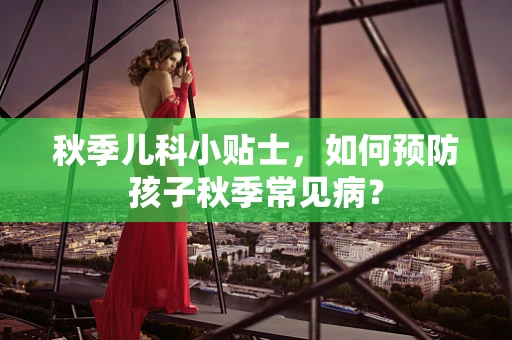 秋季儿科小贴士，如何预防孩子秋季常见病？