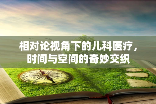 相对论视角下的儿科医疗，时间与空间的奇妙交织