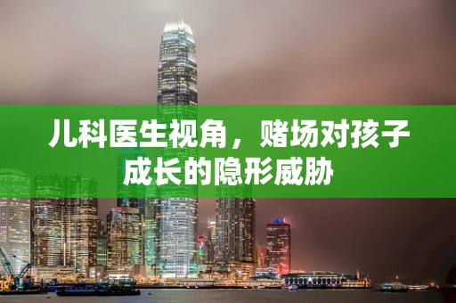 儿科医生视角，赌场对孩子成长的隐形威胁
