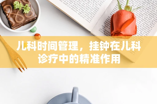 儿科时间管理，挂钟在儿科诊疗中的精准作用