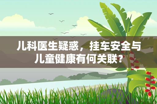儿科医生疑惑，挂车安全与儿童健康有何关联？