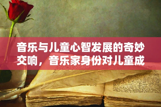音乐与儿童心智发展的奇妙交响，音乐家身份对儿童成长有何独特影响？