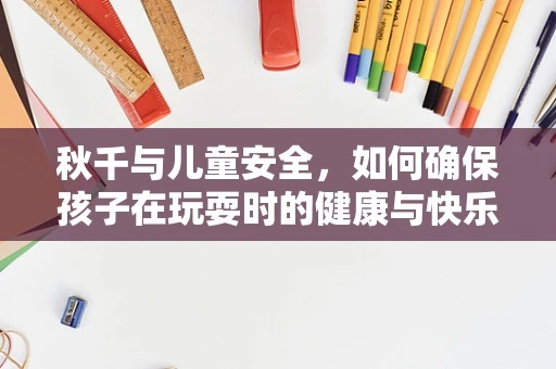 秋千与儿童安全，如何确保孩子在玩耍时的健康与快乐？