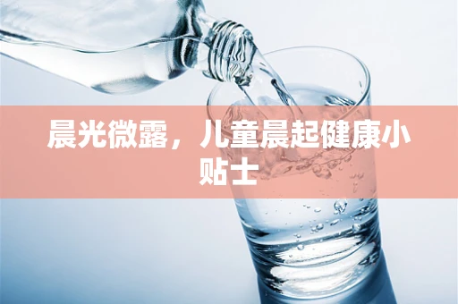 晨光微露，儿童晨起健康小贴士