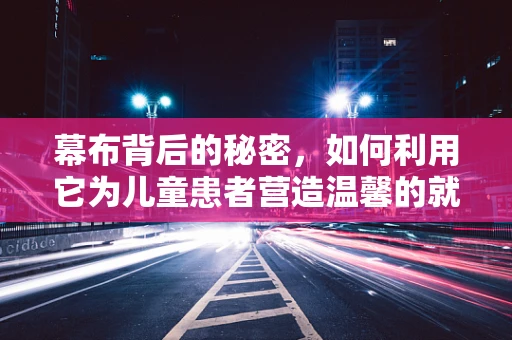 幕布背后的秘密，如何利用它为儿童患者营造温馨的就医环境？