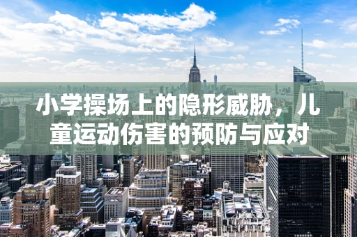 小学操场上的隐形威胁，儿童运动伤害的预防与应对