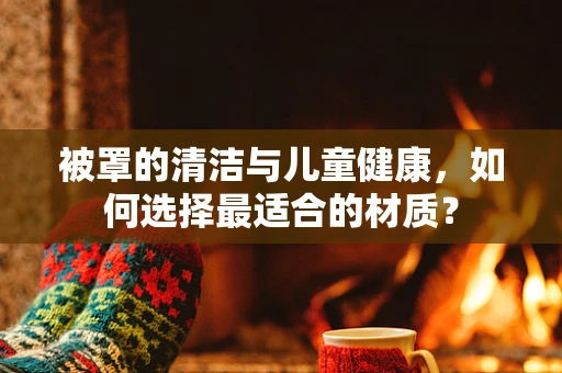 被罩的清洁与儿童健康，如何选择最适合的材质？