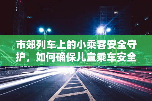 市郊列车上的小乘客安全守护，如何确保儿童乘车安全？