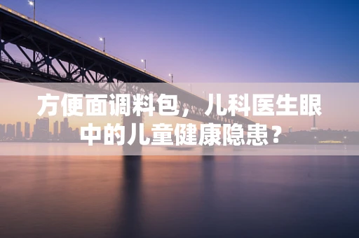 方便面调料包，儿科医生眼中的儿童健康隐患？