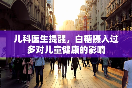 儿科医生提醒，白糖摄入过多对儿童健康的影响