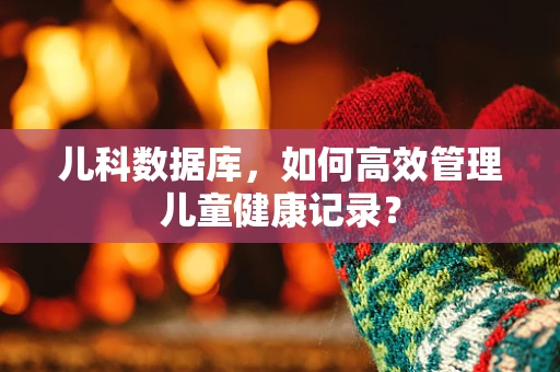 儿科数据库，如何高效管理儿童健康记录？