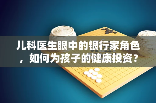 儿科医生眼中的银行家角色，如何为孩子的健康投资？