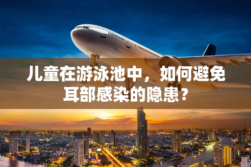 儿童在游泳池中，如何避免耳部感染的隐患？