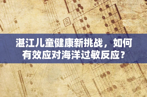 湛江儿童健康新挑战，如何有效应对海洋过敏反应？