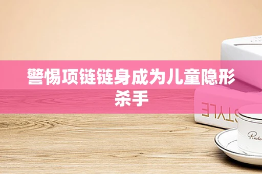 警惕项链链身成为儿童隐形杀手
