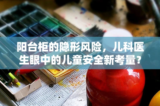 阳台柜的隐形风险，儿科医生眼中的儿童安全新考量？