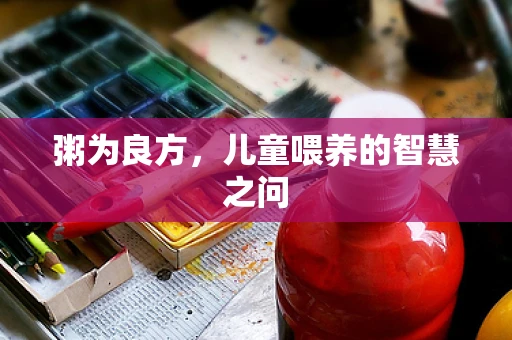 粥为良方，儿童喂养的智慧之问