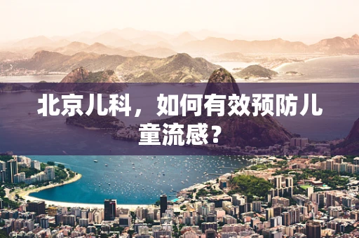北京儿科，如何有效预防儿童流感？