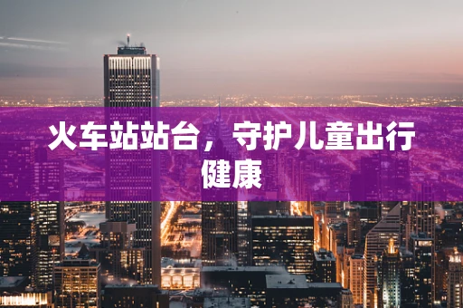火车站站台，守护儿童出行健康