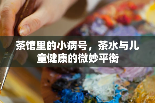 茶馆里的小病号，茶水与儿童健康的微妙平衡