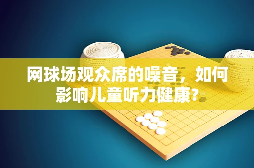 网球场观众席的噪音，如何影响儿童听力健康？