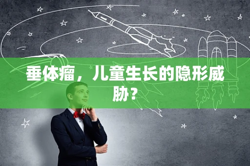 垂体瘤，儿童生长的隐形威胁？