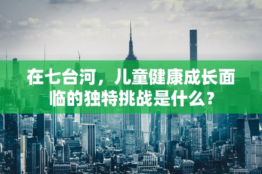 在七台河，儿童健康成长面临的独特挑战是什么？
