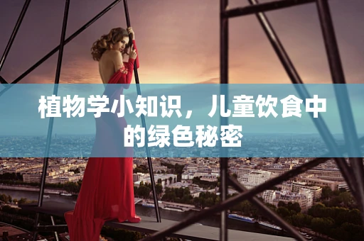 植物学小知识，儿童饮食中的绿色秘密