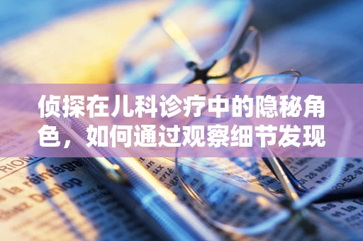侦探在儿科诊疗中的隐秘角色，如何通过观察细节发现健康线索？