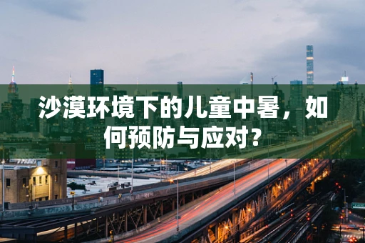 沙漠环境下的儿童中暑，如何预防与应对？