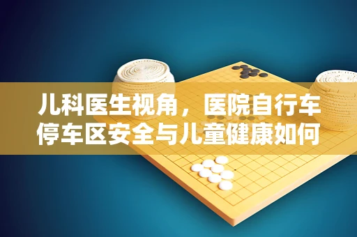 儿科医生视角，医院自行车停车区安全与儿童健康如何共存？