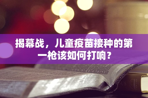揭幕战，儿童疫苗接种的第一枪该如何打响？