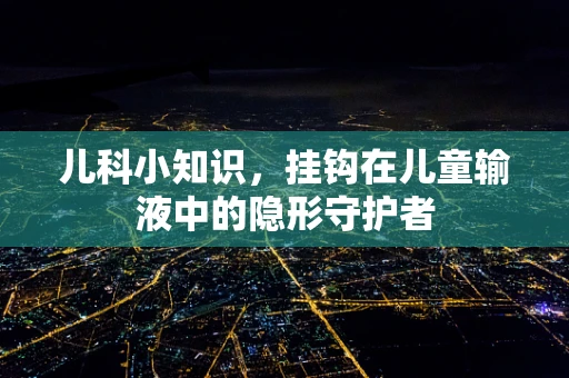 儿科小知识，挂钩在儿童输液中的隐形守护者