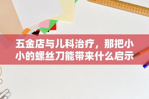 五金店与儿科治疗，那把小小的螺丝刀能带来什么启示？