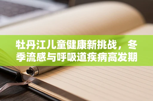 牡丹江儿童健康新挑战，冬季流感与呼吸道疾病高发期应对策略