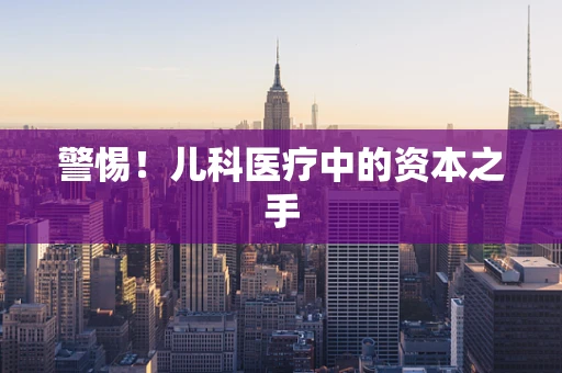 警惕！儿科医疗中的资本之手