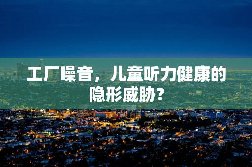 工厂噪音，儿童听力健康的隐形威胁？